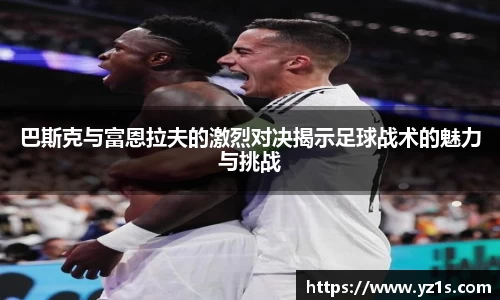 巴斯克与富恩拉夫的激烈对决揭示足球战术的魅力与挑战