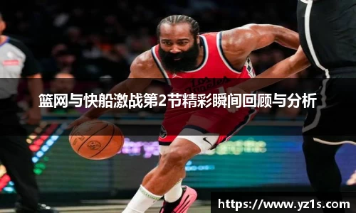 篮网与快船激战第2节精彩瞬间回顾与分析