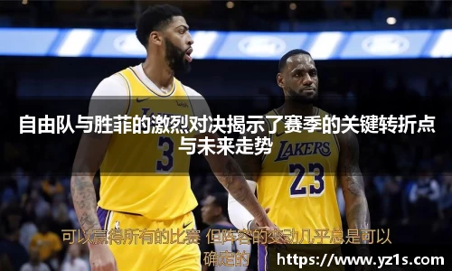 自由队与胜菲的激烈对决揭示了赛季的关键转折点与未来走势