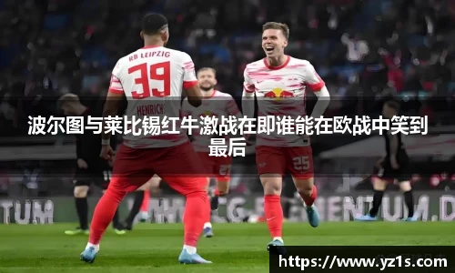 波尔图与莱比锡红牛激战在即谁能在欧战中笑到最后