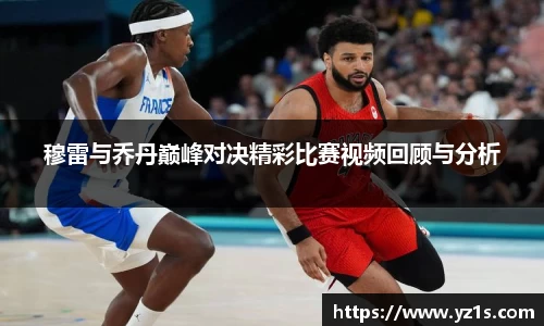 穆雷与乔丹巅峰对决精彩比赛视频回顾与分析